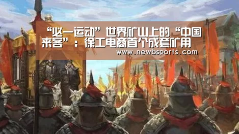 “必一运动”世界矿山上的“中国来客”:徐工电商首个成套矿用设备批量出口(图3) b体育