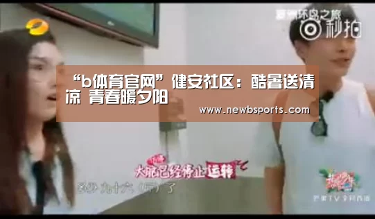“b体育官网”健安社区:酷暑送清凉 青春暖夕阳(图1) b体育app
